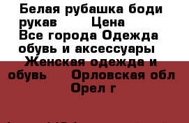 Белая рубашка-боди рукав 3/4 › Цена ­ 500 - Все города Одежда, обувь и аксессуары » Женская одежда и обувь   . Орловская обл.,Орел г.